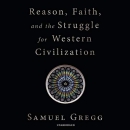 Reason, Faith, and the Struggle for Western Civilization by Samuel Gregg