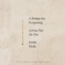 A Primer for Forgetting: Getting Past the Past by Lewis Hyde