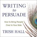 Writing to Persuade: How to Bring People Over to Your Side by Trish Hall