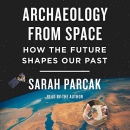 Archaeology from Space: How the Future Shapes Our Past by Sarah Parcak