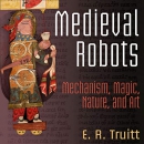 Medieval Robots: Mechanism, Magic, Nature, and Art by E.R. Truitt