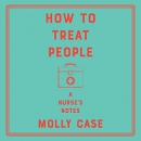 How to Treat People: A Nurse's Notes by Molly Case