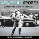 New York Sports: Glamour and Grit in the Empire City by Stephen Norwood