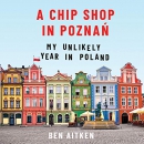 A Chip Shop in Pozna?: My Unlikely Year in Poland by Ben Aitken