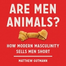 Are Men Animals?: How Modern Masculinity Sells Men Short by Matthew Gutmann