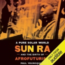 A Pure Solar World: Sun Ra and the Birth of Afrofuturism by Paul Youngquist