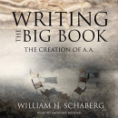 Writing the Big Book: The Creation of A.A. by William H. Schaberg