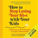 How to Stop Losing Your Sh*t with Your Kids by Carla Naumburg