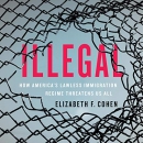 Illegal: How America's Lawless Immigration Regime Threatens Us All by Elizabeth F. Cohen
