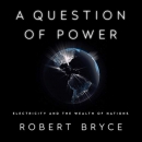 A Question of Power: Electricity and the Wealth of Nations by Robert Bryce