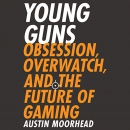 Young Guns: Obsession, Overwatch, and the Future of Gaming by Austin Moorhead