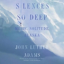 Silences So Deep: Music, Solitude, Alaska by John Luther Adams