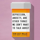 Depression, Anxiety, and Other Things We Don't Want to Talk About by Ryan Casey Waller