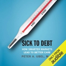 Sick to Debt: How Smarter Markets Lead to Better Care by Peter A. Ubel