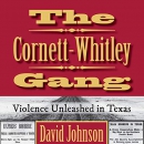 The Cornett-Whitley Gang: Violence Unleashed in Texas by David Johnson