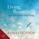 Living Beautifully with Uncertainty and Change by Pema Chodron