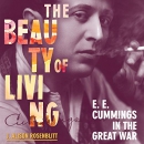 The Beauty of Living: E. E. Cummings in the Great War by J. Alison Rosenblitt