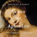 Venus and Aphrodite: A Biography of Desire by Bettany Hughes