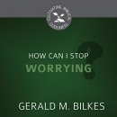 How Can I Stop Worrying? by Gerald M. Bilkes
