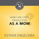 How Can I Feel Productive as a Mom? by Esther Engelsma