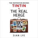 The Real Herge: The Inspiration Behind Tintin by Sian Lye