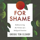 For Shame: Rediscovering the Virtues of a Maligned Emotion by Gregg Ten Elshof