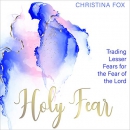 A Holy Fear: Trading Lesser Fears for the Fear of the Lord by Christina Fox