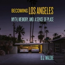 Becoming Los Angeles: Myth, Memory, and a Sense of?Place by D.J. Waldie