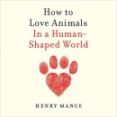 How to Love Animals: In a Human-Shaped World by Henry Mance