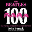 The Beatles 100: 100 Pivotal Moments in Beatles History by John Borack