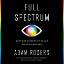 Full Spectrum: How the Science of Color Made Us Modern by Adam Rogers