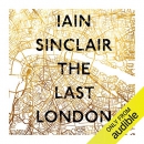 The Last London: True Fictions from an Unreal City by Iain Sinclair