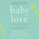 Baby Love: Choosing Motherhood After a Lifetime of Ambivalence by Rebecca Walker