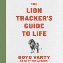 The Lion Tracker's Guide to Life by Boyd Varty