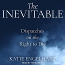 The Inevitable: Dispatches on the Right to Die by Katie Engelhart