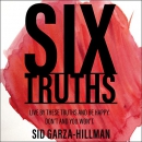 Six Truths: Live by These Truths and Be Happy. Don't, and You Won't. by Sid Garza-Hillman