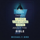 Seven Things I Wish Christians Knew About the Bible by Michael F. Bird