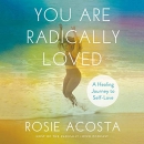 You Are Radically Loved: A Healing Journey to Self-Love by Rosie Acosta