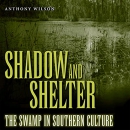 Shadow and Shelter: The Swamp in Southern Culture by Anthony Wilson