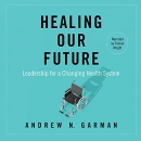 Healing Our Future: Leadership for a Changing Health System by Andrew N. Garman