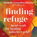 Finding Refuge: Heart Work for Healing Collective Grief by Michelle Cassandra Johnson