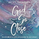 God So Close: Experience a Life Awakened to His Spirit by Becky Thompson