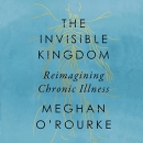 The Invisible Kingdom: Reimagining Chronic Illness by Meghan O'Rourke