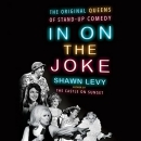 In on the Joke: The Original Queens of Standup Comedy by Shawn Levy