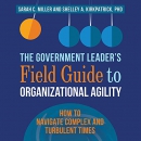 The Government Leader's Field Guide to Organizational Agility by Sarah C. Miller