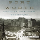 Fort Worth: Outpost, Cowtown, Boomtown by Harold Rich