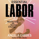 Essential Labor: Mothering as Social Change by Angela Garbes