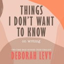 Things I Don't Want to Know: On Writing by Deborah Levy