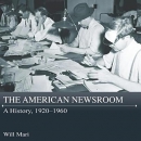 The American Newsroom: A History, 1920-1960 by Will Mari