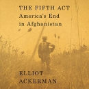 The Fifth Act: America's End in Afghanistan by Elliot Ackerman